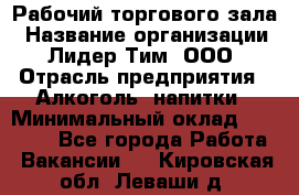 Рабочий торгового зала › Название организации ­ Лидер Тим, ООО › Отрасль предприятия ­ Алкоголь, напитки › Минимальный оклад ­ 20 000 - Все города Работа » Вакансии   . Кировская обл.,Леваши д.